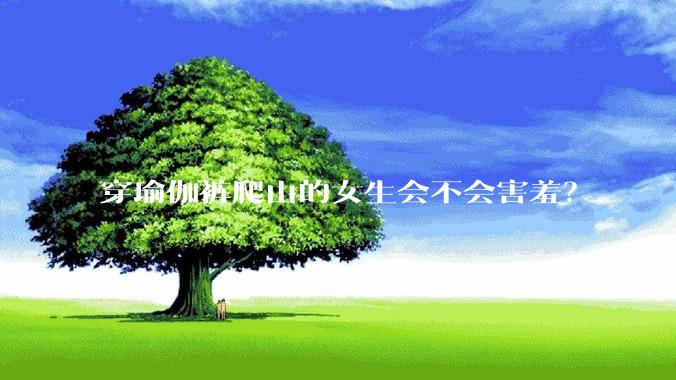 穿瑜伽裤爬山的女生会不会害羞？