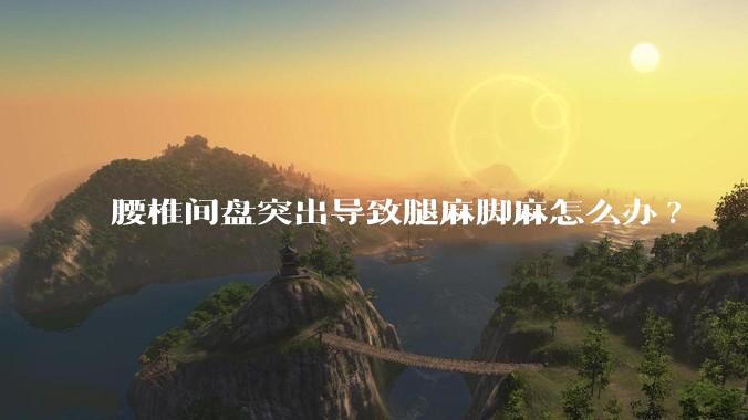 腰椎间盘突出导致腿麻脚麻怎么办?