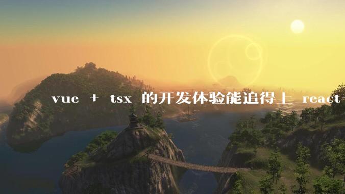 vue + tsx 的开发体验能追得上 react+tsx么？