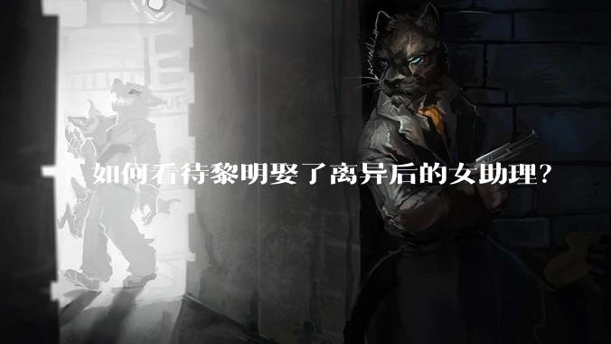 如何看待黎明娶了离异后的女助理？