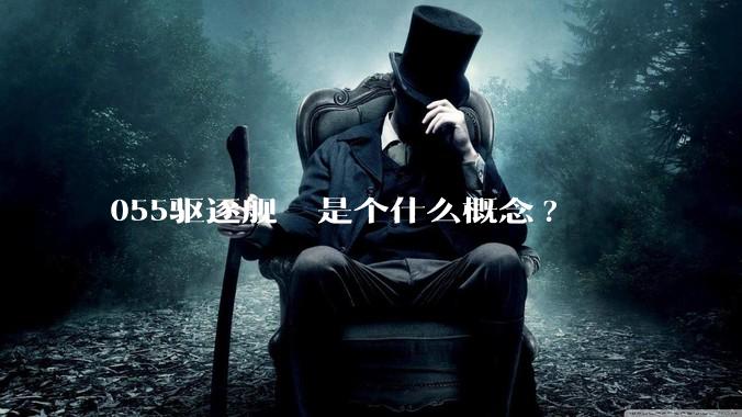055驱逐舰  是个什么概念?