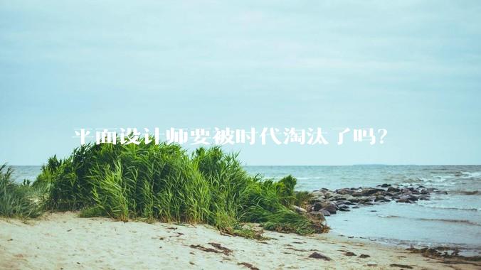 平面设计师要被时代淘汰了吗？