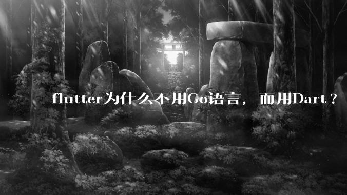 flutter为什么不用Go语言，而用Dart?