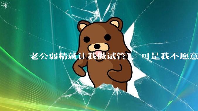 老公弱精就让我做试管 ，可是我不愿意怎么办?