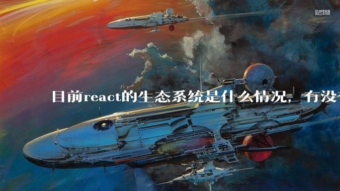 目前react的生态系统是什么情况，有没有比较公认的成熟的开发技术栈？
