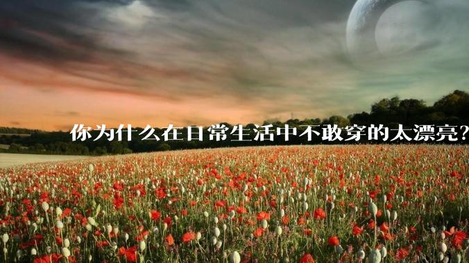 你为什么在日常生活中不敢穿的太漂亮？