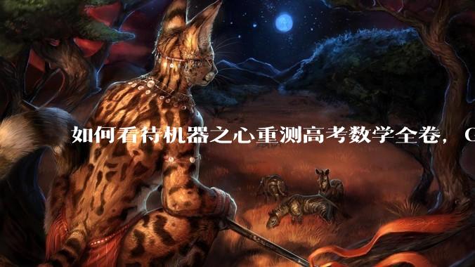 如何看待机器之心重测高考数学全卷，Gemini夺冠，豆包DeepSeek并列第二？