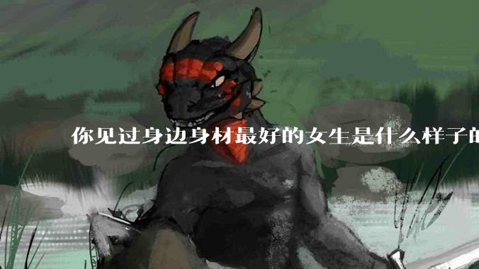 你见过身边身材最好的女生是什么样子的？