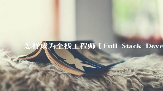 怎样成为全栈工程师（Full Stack Developer）？