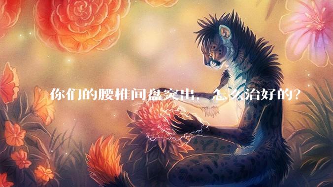 你们的腰椎间盘突出，怎么治好的？