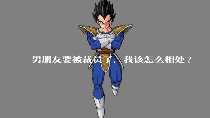 男朋友要被裁员了，我该怎么相处?