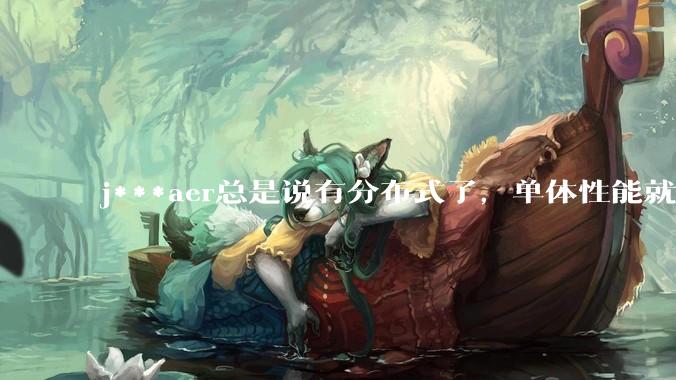 j***aer总是说有分布式了，单体性能就不重要了，这种说法对吗？