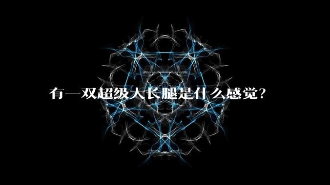有一双超级大长腿是什么感觉？