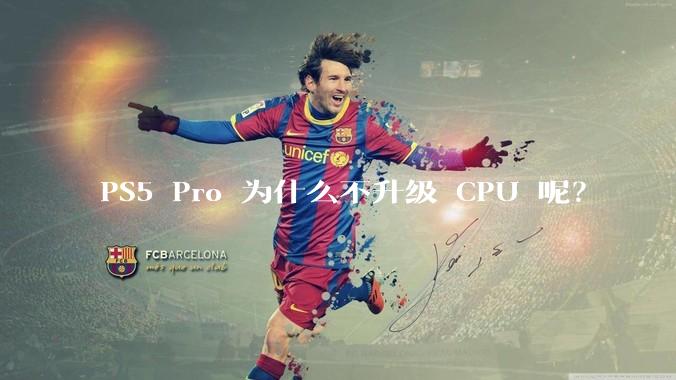 PS5 Pro 为什么不升级 CPU 呢？