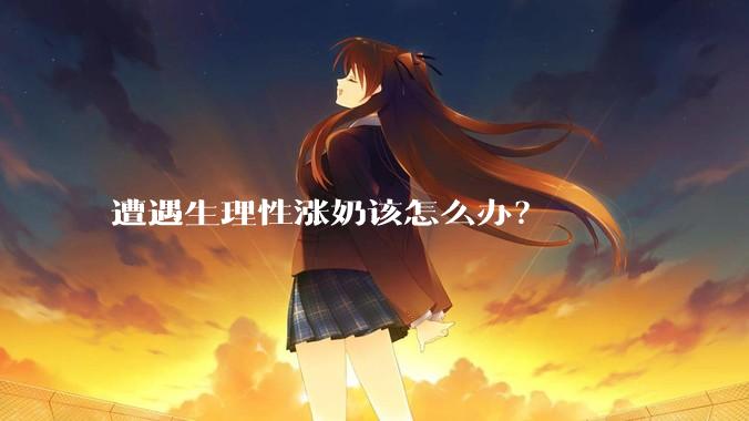 遭遇生理性涨奶该怎么办？