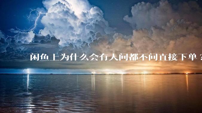 闲鱼上为什么会有人问都不问直接下单?