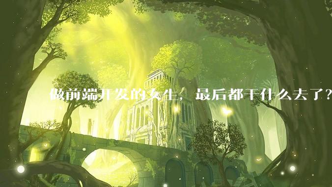 做前端开发的女生，最后都干什么去了？