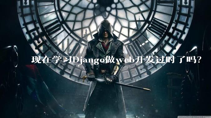 现在学习Django做web开发过时了吗？