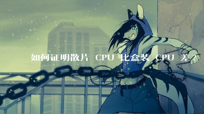 如何证明散片 CPU 比盒装 CPU 差?