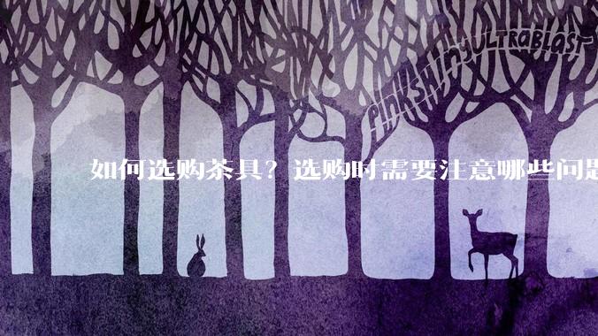 如何选购茶具？选购时需要注意哪些问题？