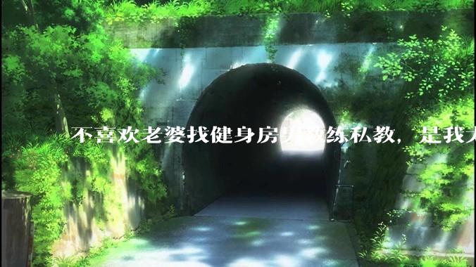 不喜欢老婆找健身房男教练私教，是我太狭隘了吗？