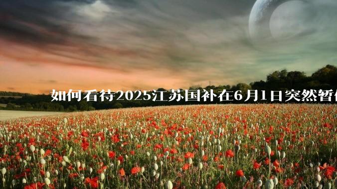 如何看待2025江苏国补在6月1日突然暂停下线？