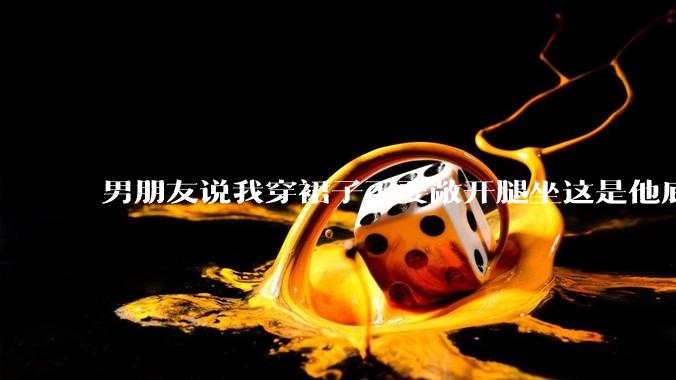 男朋友说我穿裙子不要敞开腿坐这是他底线，我该怎么办？