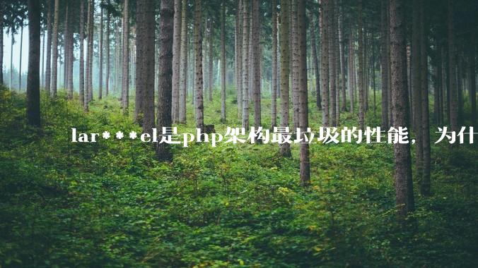 lar***el是php架构最垃圾的性能，为什么那么多人还是自我感觉良好？