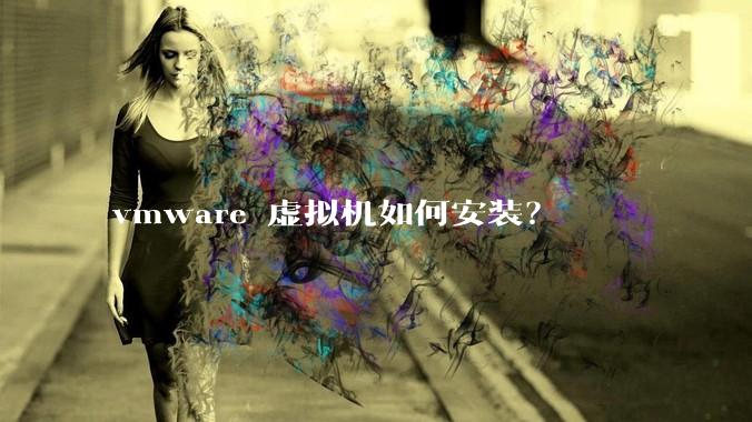 vmware 虚拟机如何安装？