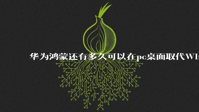 华为鸿蒙还有多久可以在pc桌面取代Windows？