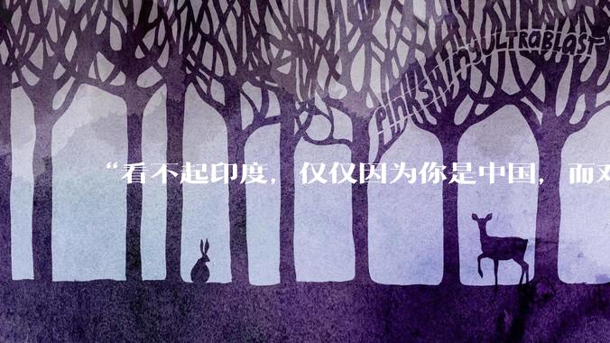 “看不起印度，仅仅因为你是中国，而对于普通国家，印度已经是巨人”，这个观点你认同吗？