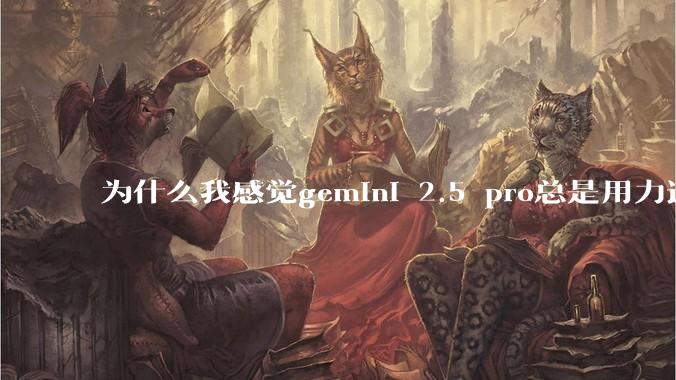 为什么我感觉gemini 2.5 pro总是用力过猛？