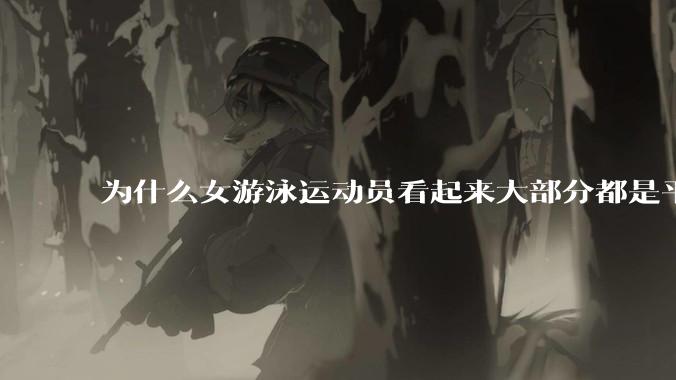 为什么女游泳运动员看起来大部分都是平胸？