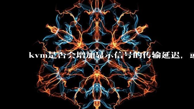 kvm是否会增加显示信号的传输延迟，或者键鼠的延迟？打游戏用这个，会影响吗？