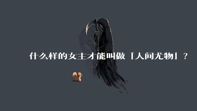 什么样的女主才能叫做「人间尤物」？