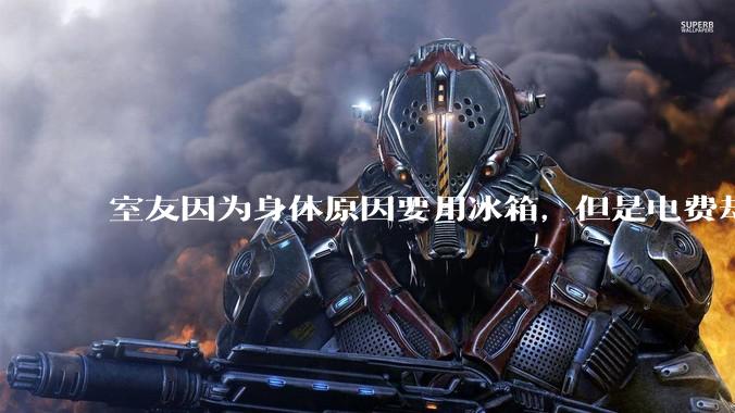 室友因为身体原因要用冰箱，但是电费却由我们平摊，合理嘛？