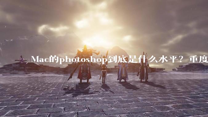 Mac的photoshop到底是什么水平？重度ps使用有必要换平台吗？