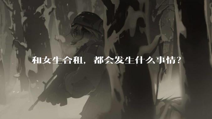 和女生合租，都会发生什么事情？