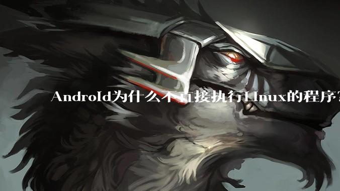 Android为什么不直接执行Linux的程序？而是自己搞一套？
