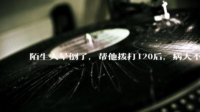 陌生人晕倒了，帮他拨打120后，病人不支付120出车费，这个费用谁来承担？