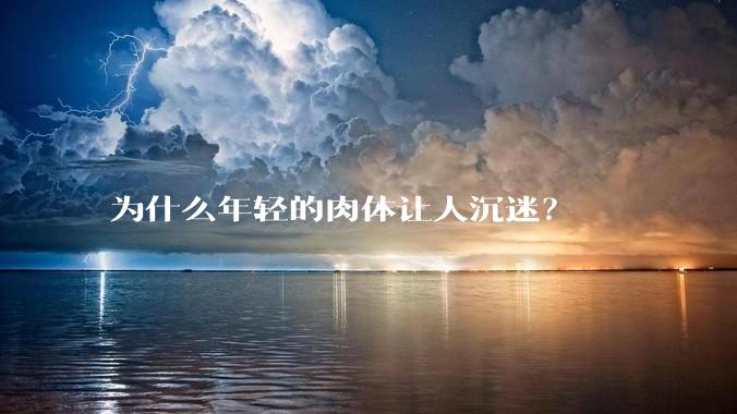 为什么年轻的肉体让人沉迷？