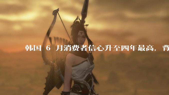 韩国 6 月消费者信心升至四年最高，背后的原因是什么？这些因素将如何影响未来的经济发展？