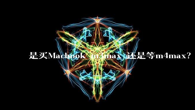 是买Macbook m3max 还是等m4max？