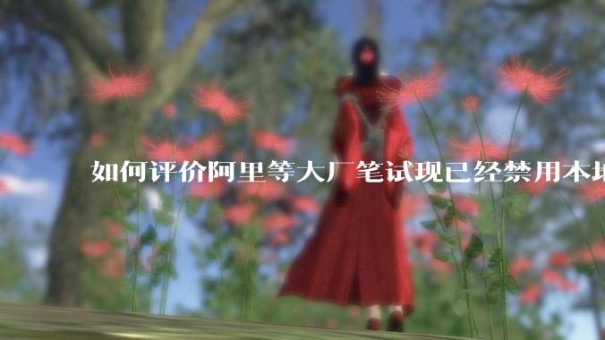 如何评价阿里等大厂笔试现已经禁用本地IDE？