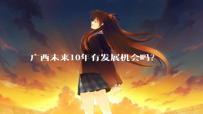 广西未来10年有发展机会吗？