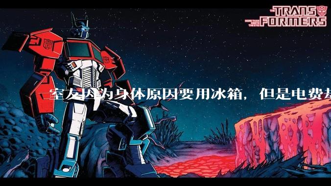 室友因为身体原因要用冰箱，但是电费却由我们平摊，合理嘛？