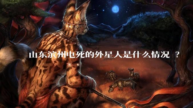 山东滨州电死的外星人是什么情况 ？