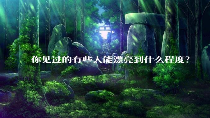 你见过的有些人能漂亮到什么程度？