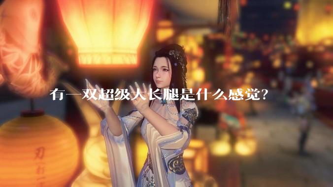 有一双超级大长腿是什么感觉？