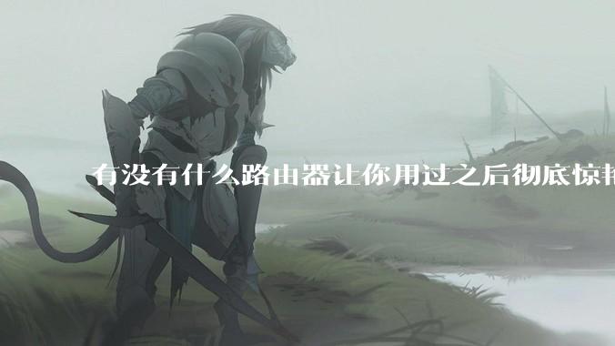 有没有什么路由器让你用过之后彻底惊艳了？